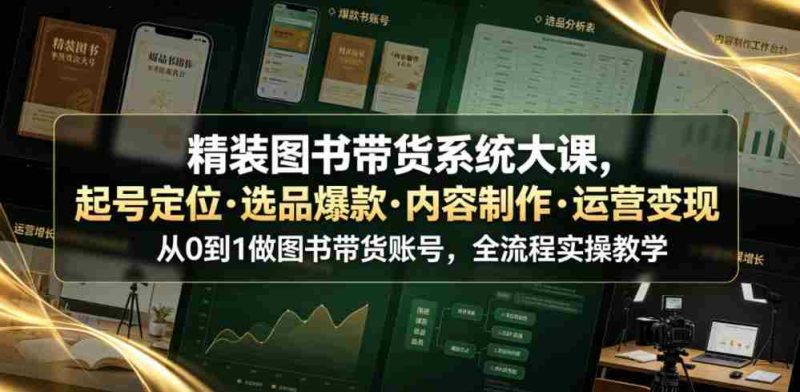 精装图书带货系统大课，起号定位・选品爆款・内容制作・运营变现，从0到1做图书带货账号，全流程实操教学（更新）-OG资源站