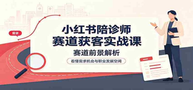 小红书陪诊师赛道获客实战课：赛道前景解析，账号运营，业务流程风控-OG资源站