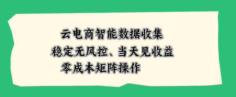 云电商智能数据收集，稳定无风控，当天做当天见收益，零成本矩阵操作【揭秘】-OG资源站