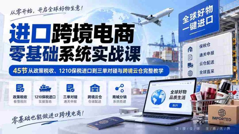（20287期）进口跨境电商零基础系统实战课：45节从政策税收、1210保税进口到三单对碰与跨境云仓完整教学-OG资源站