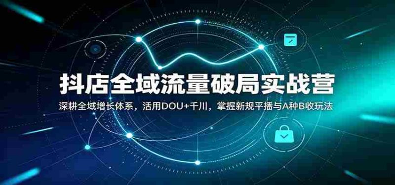 抖店全域流量破局实战营:深耕全域增长体系,活用DOU+千川,掌握新规平播与A种B收玩法-OG资源站