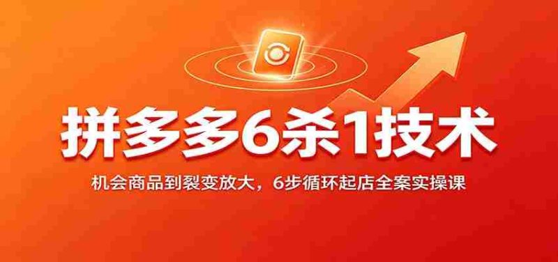 拼多多6杀1技术：机会商品到裂变放大，6步循环起店全案实操课-OG资源站