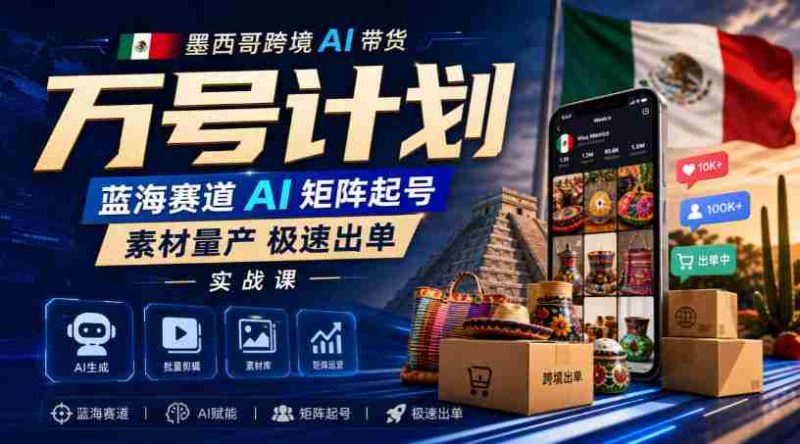 墨西哥跨境AI带货万号计划，蓝海赛道AI矩阵起号，素材量产极速出单实战课-OG资源站
