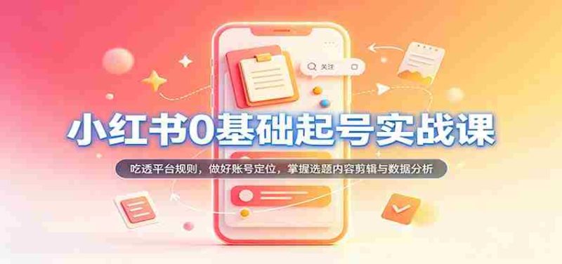 从零开始，小红书账号运营实战攻略：深入解析平台法则，精准定位账号，精通选题内容剪辑及数据分析技巧-OG资源站