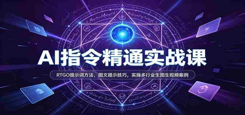 AI指令精通实战课:RTGO提示词方法,图文提示技巧,实操多行业生图生视频案例-OG资源站