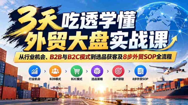 仅需三天,外贸实战课程助你精通行业机遇与B2B、B2C策略,精选产品与客户,掌握8步外贸操作流程精髓-OG资源站