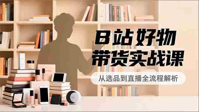 (16892期)B站好物带货实战课,账号定位、选品拍摄、运营变现,全流程教学,实现UP主月入过万-OG资源站