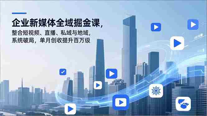 （16896期）企业新媒体全域掘金课，整合短视频、直播、私域与地域，系统破局，单月创收提升百万级-OG资源站