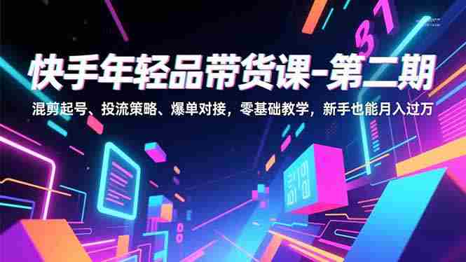 （16901期）快手年轻品带货课-第二期，混剪起号、投流策略、爆单对接，零基础教学，新手也能月入过万-OG资源站