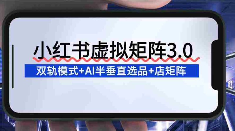 小红书虚拟矩阵3.0:双轨模式+AI半垂直选品+店矩阵-OG资源站