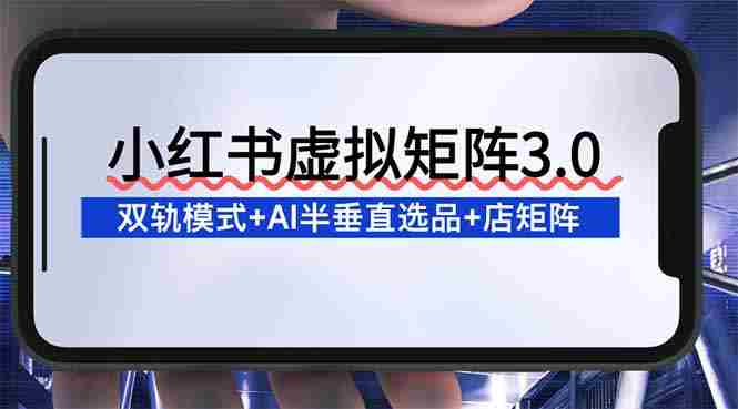 （16912期）小红书虚拟矩阵3.0：双轨模式+AI半垂直选品+店矩阵-OG资源站