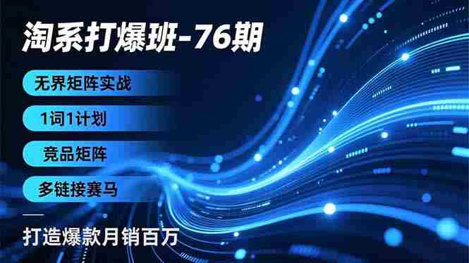 （16914期）淘系打爆班-76期，无界矩阵实战，1词1计划、竞品矩阵、多链接赛马，打造爆款月销百万-OG资源站