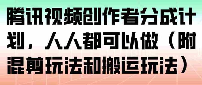 腾讯视频创作者分成计划，人人都可以做（附混剪玩法和搬运玩法）-OG资源站