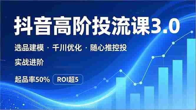 (16926期)抖音带货高阶投流3.0课,选品建模、千川优化、随心推控投,实战进阶,实现起品率50%,ROI超5-OG资源站