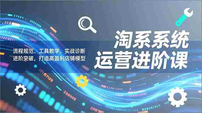 (16927期)淘系系统运营进阶课2.0,流程规范、工具教学、实战诊断,进阶突破,打造高盈利店铺模型-OG资源站
