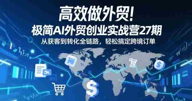 高效做外贸!极简AI外贸创业实战营27期,从获客到转化全链路,轻松搞定跨境订单-OG资源站