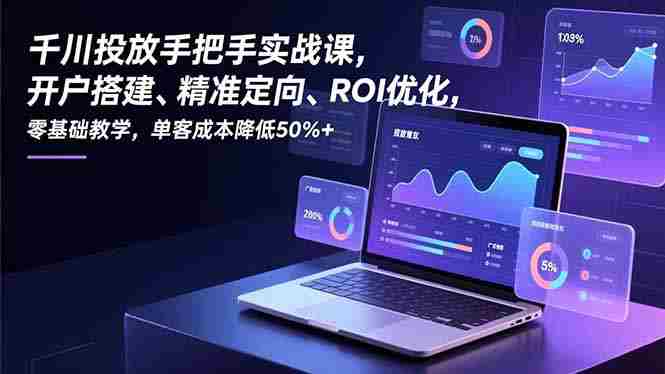 (16944期)千川投放手把手实战课,开户搭建、精准定向、ROI优化,零基础教学,单客成本降低50%+-OG资源站