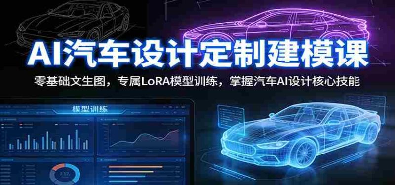 AI汽车设计定制建模课：零基础文生图，专属LoRA模型训练，掌握汽车AI设计核心技能-OG资源站