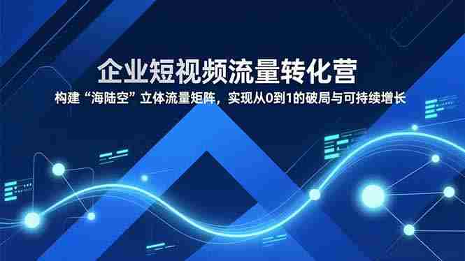 （16959期）企业短视频流量转化营，构建“海陆空”立体流量矩阵，实现从0到1的破局与可持续增长-OG资源站
