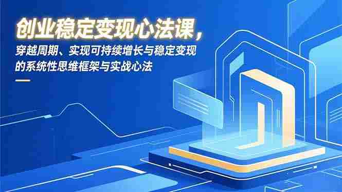 (16966期)创业稳定变现心法课,穿越周期、实现可持续增长与稳定变现的系统性思维框架与实战心法-OG资源站