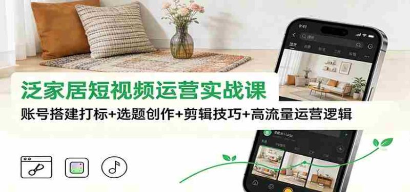 泛家居短视频运营实战课:账号搭建打标+选题创作+剪辑技巧+高流量运营逻辑-OG资源站
