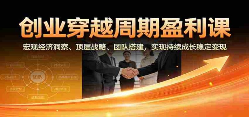 创业穿越周期盈利课：宏观经济洞察、顶层战略、团队搭建，实现持续成长稳定变现-OG资源站