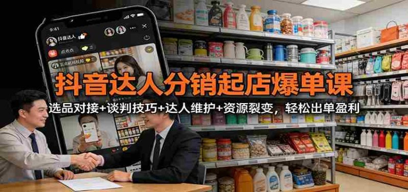 抖音达人分销起店爆单课:选品对接+谈判技巧+达人维护+资源裂变,轻松出单盈利-OG资源站