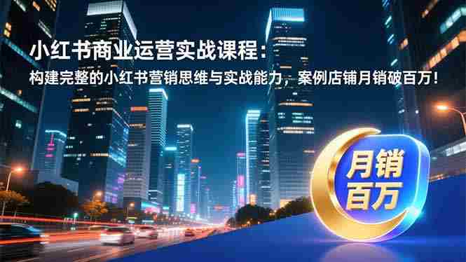 （16986期）小红书商业运营实战课程：构建完整的小红书营销思维与实战能力，案例店铺月销破百万！-OG资源站