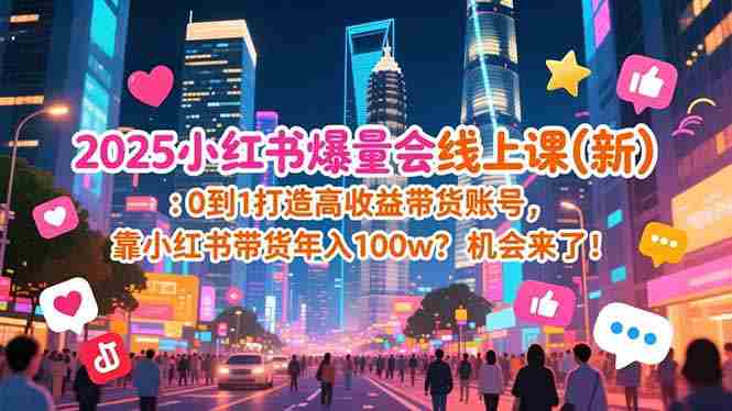 （16989期）2025小红书爆量会线上课(新) ：0到1打造高收益带货账号，靠小红书带货年入100w？机会来了！-OG资源站