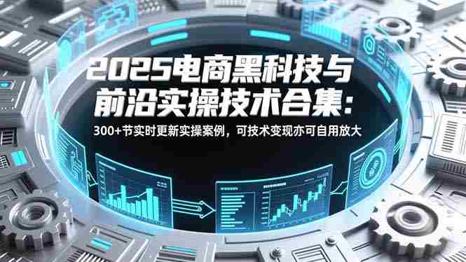 (16992期)2025电商黑科技与前沿实操技术合集:300+节实时更新实操案例,可技术变现亦可自用放大-OG资源站