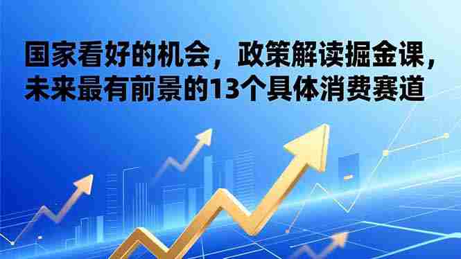 （17003期）某付费文章：国家看好的机会，政策解读掘金课，未来最有前景的13个具体消费赛道-OG资源站
