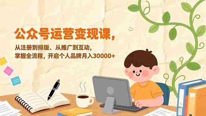 (17067期)公众号运营变现课,从注册到排版、从推广到互动,掌握全流程,开启个人品牌月入30000+-OG资源站