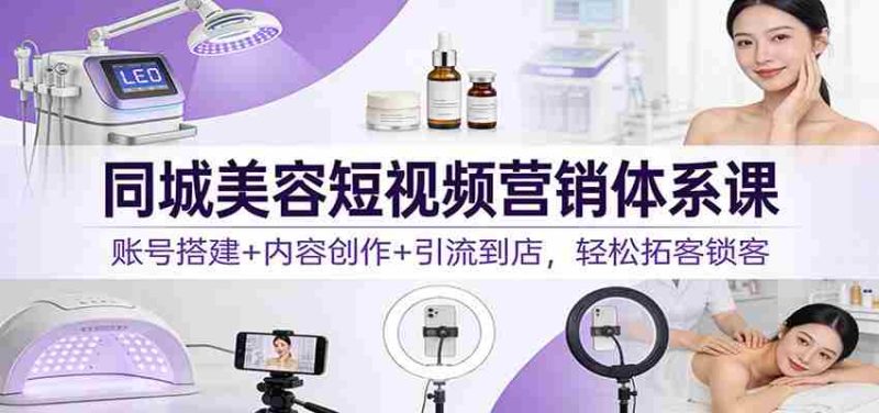 同城美容短视频营销体系课:账号搭建+内容创作+引流到店,轻松拓客锁客-OG资源站