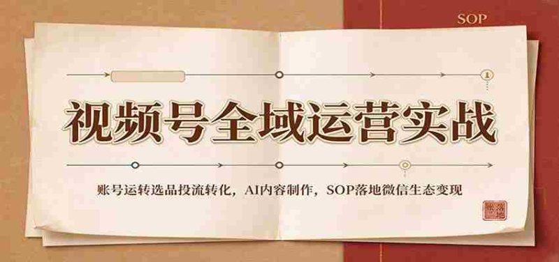 全域运营攻略:视频号账号运营策略、精选内容投放、AI内容创作及SOP在微信生态中实现盈利-OG资源站