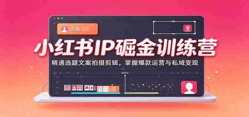 小红书IP掘金训练营:精通选题文案拍摄剪辑,掌握爆款运营与私域变现-OG资源站