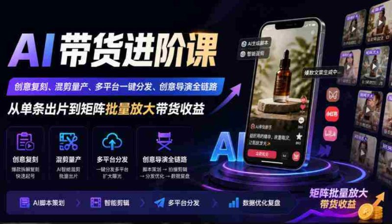 AI带货进阶课｜创意复刻、混剪量产、多平台一键分发、创意导演全链路，从单条出片到矩阵批量放大带货收益-OG资源站