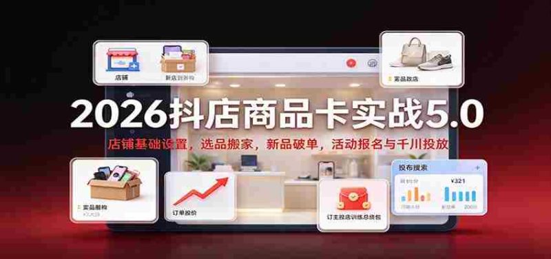 2026抖店商品卡实战版5.0:店铺根基搭建,精选商品迁移,新品突破销量,活动报名及千川广告投放攻略-OG资源站