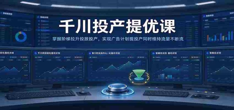 千川全新升级课程:高效提升广告投放转化,平衡流量与投产比,助力广告策略双丰收-OG资源站