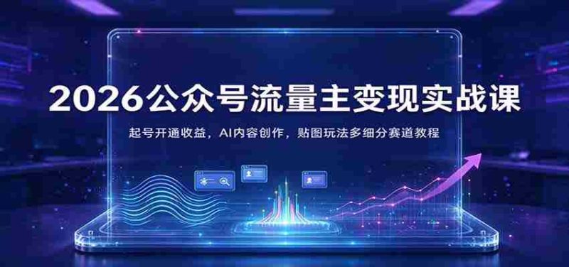 2026公众号流量主变现实战课:起号开通收益,AI内容创作,贴图玩法多细分赛道教程-OG资源站