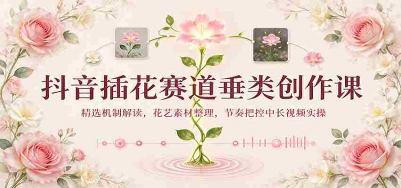 揭秘抖音插花热潮：揭秘精选机制，整理花艺素材，掌握中长视频节奏实操技巧-OG资源站
