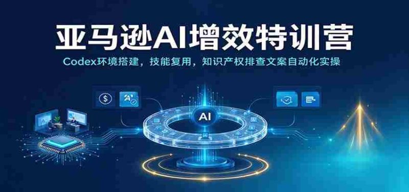 解码亚马逊AI高效实训：Codex平台搭建指南，技能再利用，知识产权防护与文案自动生成实战演练-OG资源站