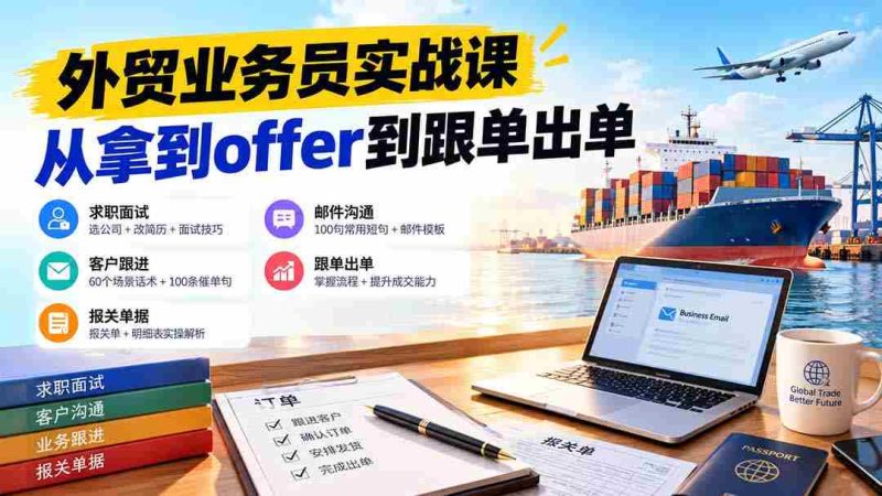 外贸业务员从求职到出单实战课：教你筛选优质公司、优化简历、应对面试、客户跟进催单及出口报关操作篇-OG资源站