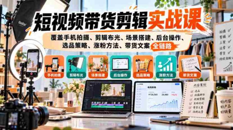 手机拍摄到粉丝增长：短视频带货全攻略，一课掌握剪辑、布光、选品与文案技巧-OG资源站