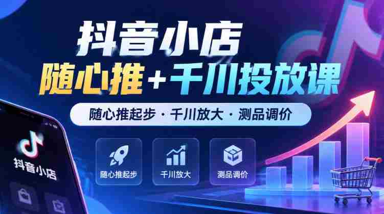 抖音小店任意推广+千川广告课程，从任意推广启航·千川助力扩大·商品测试与定价技巧（最新版）-OG资源站