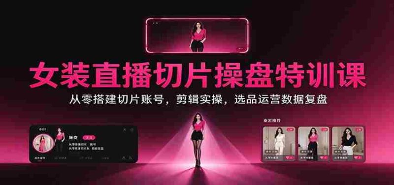女装直播切片操盘特训课：从零搭建切片账号，剪辑实操，选品运营数据复盘-OG资源站