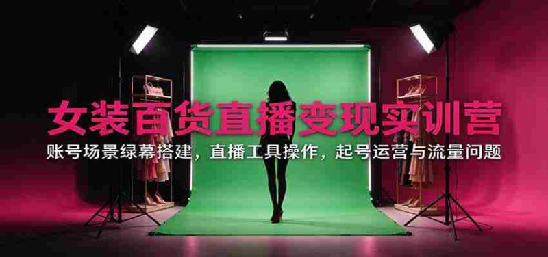 直播带货女装百货实战训练营：揭秘账号场景搭建、直播工具运用、账号运营与流量攻略-OG资源站