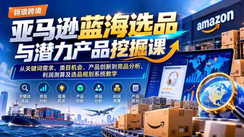亚马逊蓝海选品与潜力产品挖掘课：从关键词需求、类目机会、产品创新到竞品分析、利润测算及选品规划系统教学-OG资源站