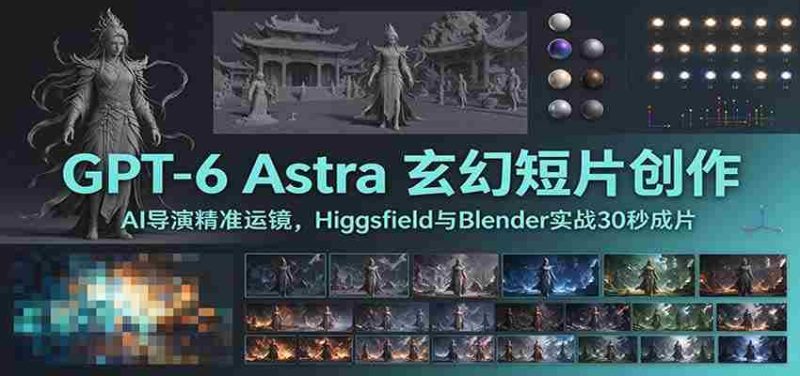 GPT-6 Astra 玄幻短片创作：AI导演精准运镜，Higgsfield与Blender实战30秒成片-OG资源站