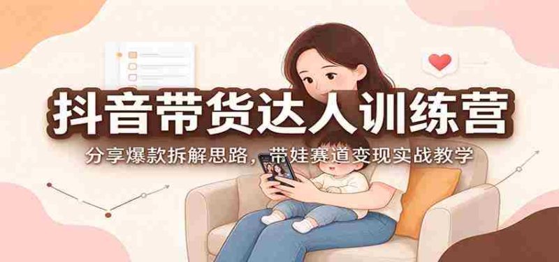 抖音带货达人训练营：分享爆款拆解思路，带娃赛道变现实战教学-OG资源站