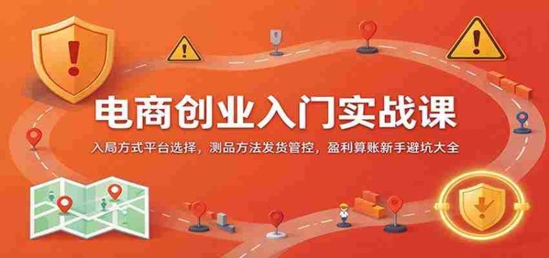 电商创业入门实战课：入局方式平台选择，测品方法发货管控，盈利算账新手避坑大全-OG资源站
